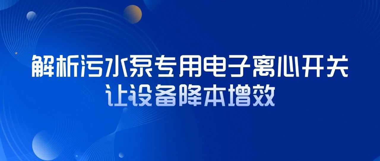 解析污水泵专用电子离心开关，让设备降本增效